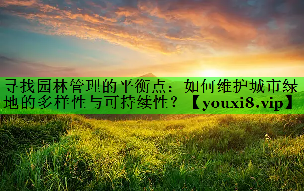 寻找园林管理的平衡点：如何维护城市绿地的多样性与可持续性？