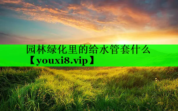 园林绿化里的给水管套什么